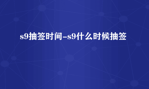 s9抽签时间-s9什么时候抽签