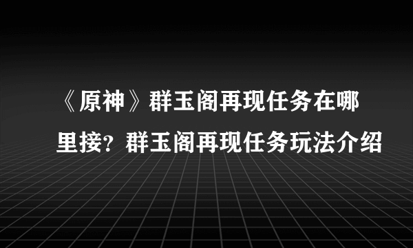 《原神》群玉阁再现任务在哪里接？群玉阁再现任务玩法介绍