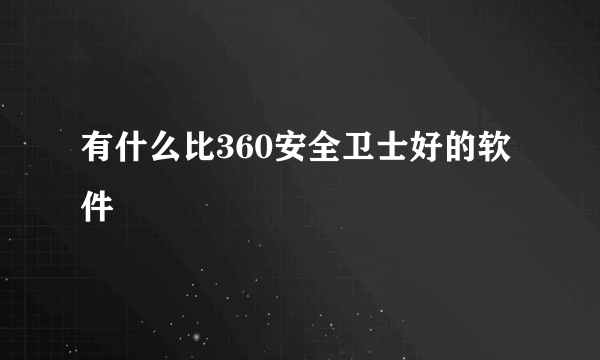 有什么比360安全卫士好的软件