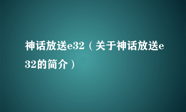 神话放送e32（关于神话放送e32的简介）