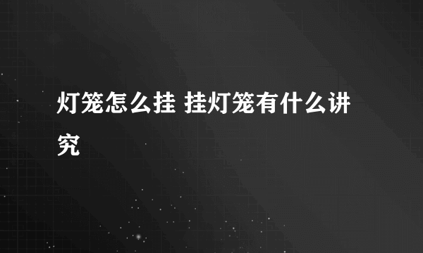 灯笼怎么挂 挂灯笼有什么讲究