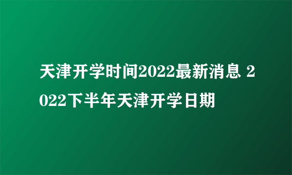 天津开学时间2022最新消息 2022下半年天津开学日期