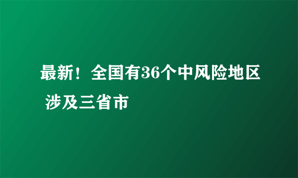 最新！全国有36个中风险地区 涉及三省市