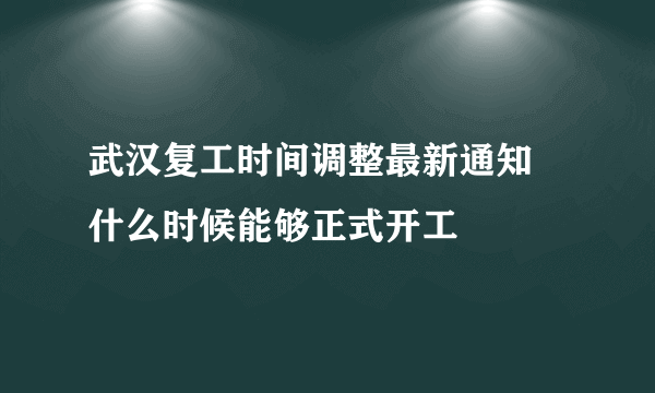 武汉复工时间调整最新通知 什么时候能够正式开工