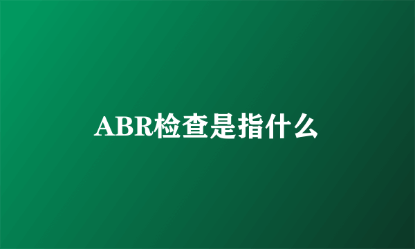 ABR检查是指什么