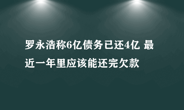 罗永浩称6亿债务已还4亿 最近一年里应该能还完欠款