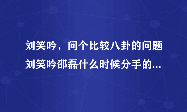 刘笑吟，问个比较八卦的问题刘笑吟邵磊什么时候分手的能具体到那月那天