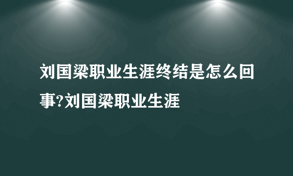 刘国梁职业生涯终结是怎么回事?刘国梁职业生涯