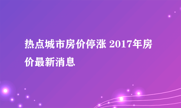 热点城市房价停涨 2017年房价最新消息