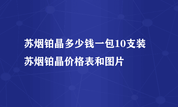 苏烟铂晶多少钱一包10支装 苏烟铂晶价格表和图片