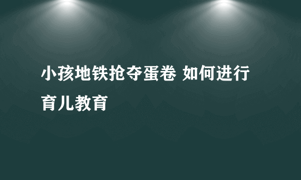 小孩地铁抢夺蛋卷 如何进行育儿教育