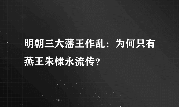 明朝三大藩王作乱：为何只有燕王朱棣永流传？