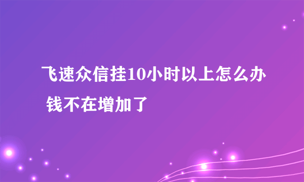 飞速众信挂10小时以上怎么办 钱不在增加了