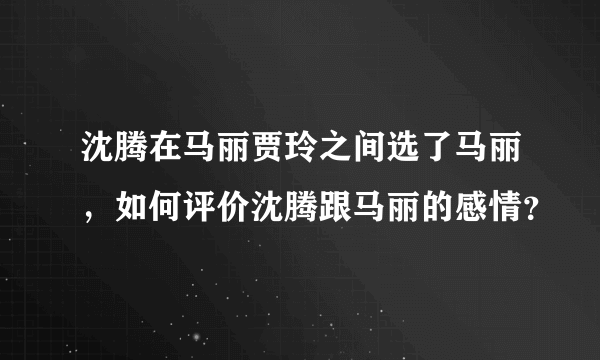 沈腾在马丽贾玲之间选了马丽，如何评价沈腾跟马丽的感情？