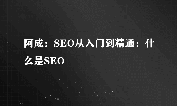 阿成：SEO从入门到精通：什么是SEO