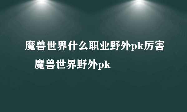 魔兽世界什么职业野外pk厉害   魔兽世界野外pk