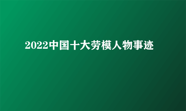 2022中国十大劳模人物事迹