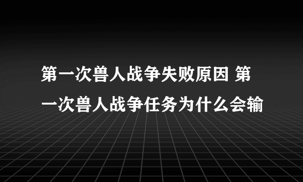 第一次兽人战争失败原因 第一次兽人战争任务为什么会输