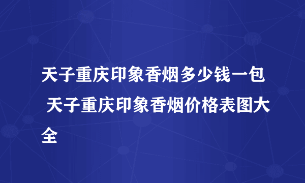 天子重庆印象香烟多少钱一包 天子重庆印象香烟价格表图大全