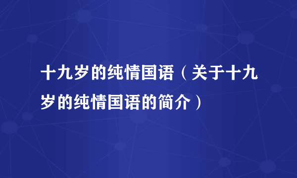 十九岁的纯情国语（关于十九岁的纯情国语的简介）