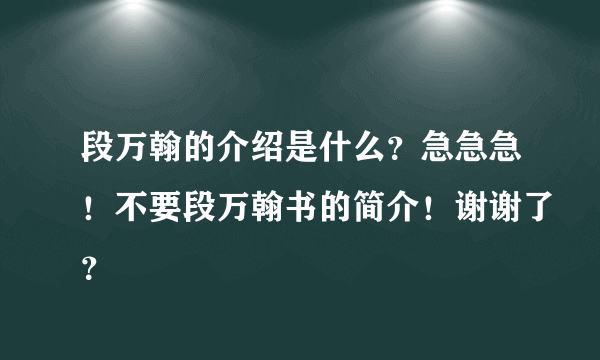 段万翰的介绍是什么？急急急！不要段万翰书的简介！谢谢了？