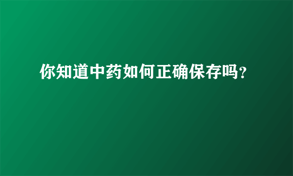 你知道中药如何正确保存吗？