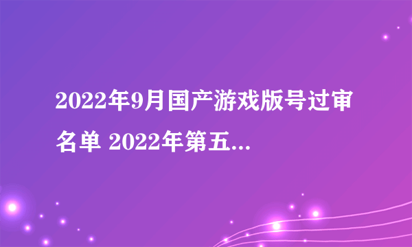 2022年9月国产游戏版号过审名单 2022年第五批国产游戏版号