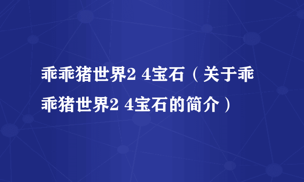 乖乖猪世界2 4宝石（关于乖乖猪世界2 4宝石的简介）