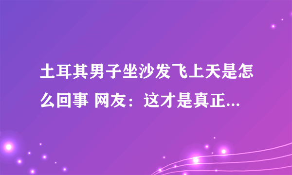 土耳其男子坐沙发飞上天是怎么回事 网友：这才是真正意义的“上天”