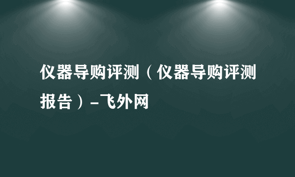 仪器导购评测（仪器导购评测报告）-飞外网