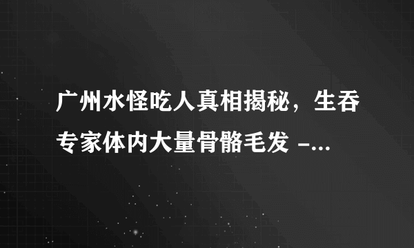 广州水怪吃人真相揭秘，生吞专家体内大量骨骼毛发 - 飞外网