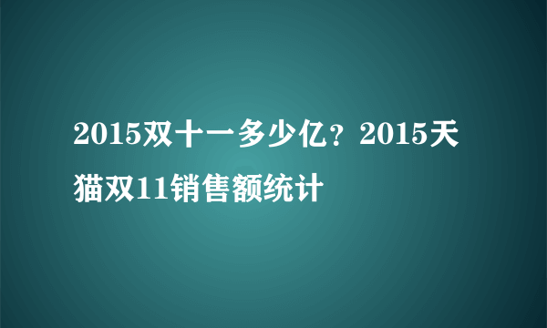 2015双十一多少亿？2015天猫双11销售额统计