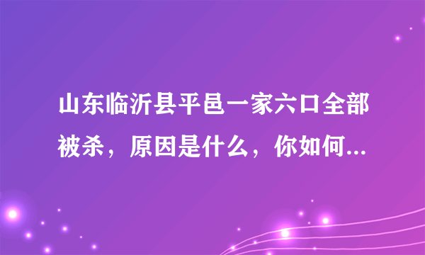 山东临沂县平邑一家六口全部被杀，原因是什么，你如何看待这件事？