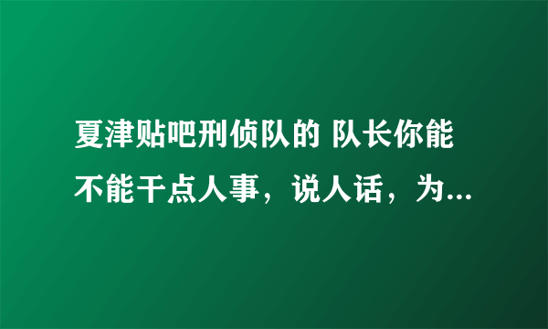 夏津贴吧刑侦队的 队长你能不能干点人事，说人话，为何不干人事