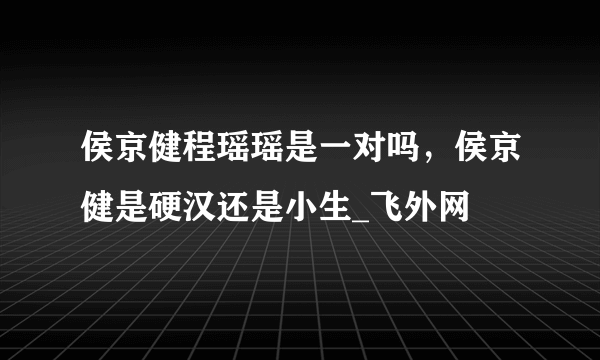 侯京健程瑶瑶是一对吗，侯京健是硬汉还是小生_飞外网