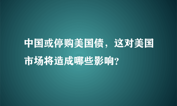 中国或停购美国债，这对美国市场将造成哪些影响？