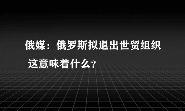 俄媒：俄罗斯拟退出世贸组织 这意味着什么？