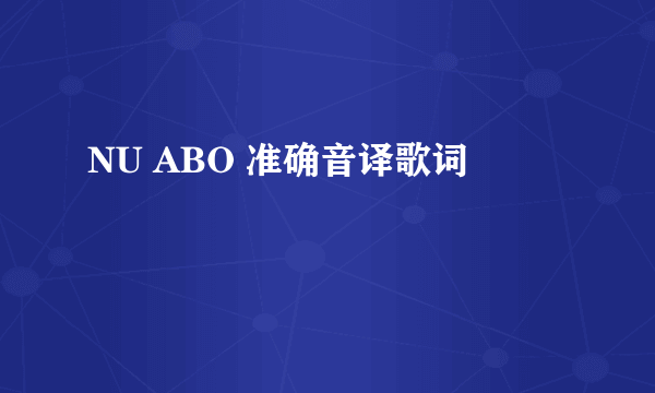 NU ABO 准确音译歌词