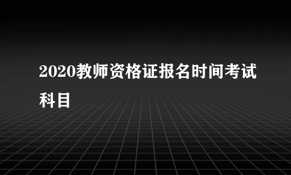 2020教师资格证报名时间考试科目