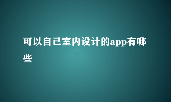 可以自己室内设计的app有哪些