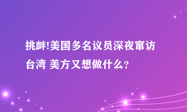 挑衅!美国多名议员深夜窜访台湾 美方又想做什么？