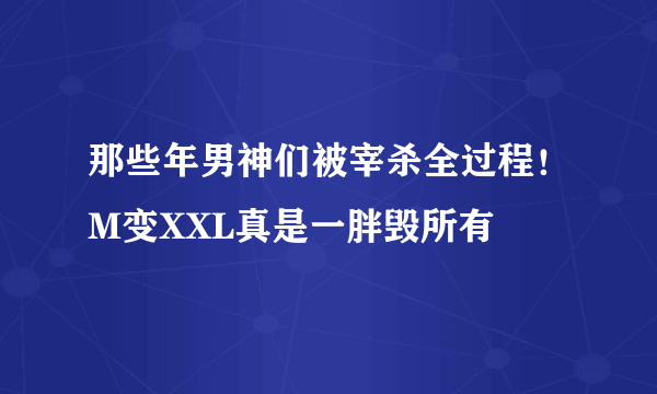 那些年男神们被宰杀全过程！M变XXL真是一胖毁所有