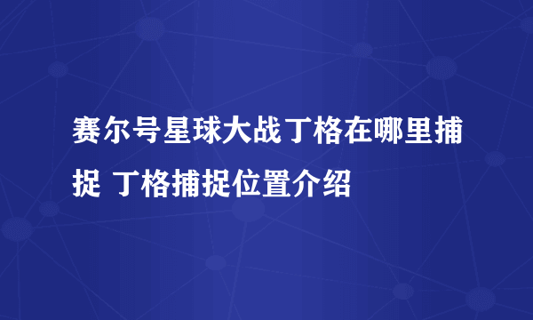 赛尔号星球大战丁格在哪里捕捉 丁格捕捉位置介绍