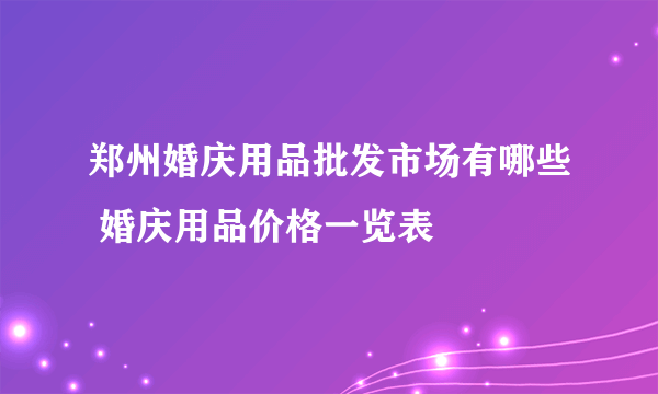 郑州婚庆用品批发市场有哪些 婚庆用品价格一览表