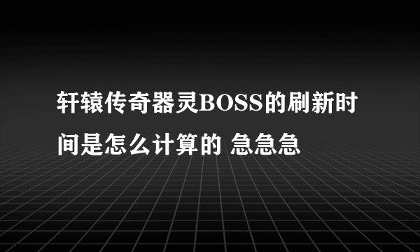 轩辕传奇器灵BOSS的刷新时间是怎么计算的 急急急