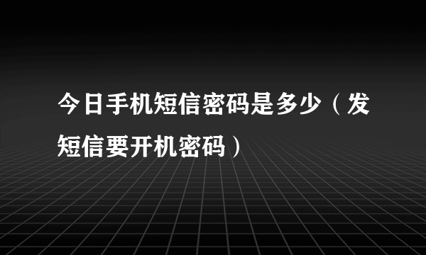 今日手机短信密码是多少（发短信要开机密码）