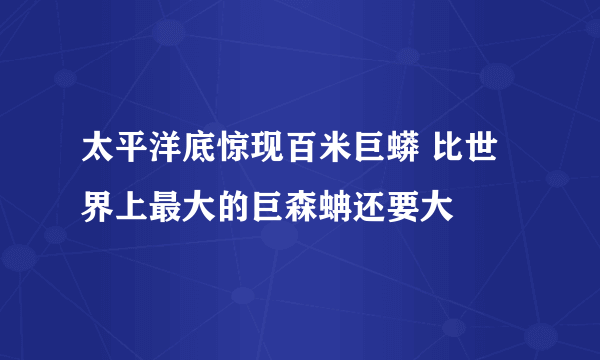 太平洋底惊现百米巨蟒 比世界上最大的巨森蚺还要大