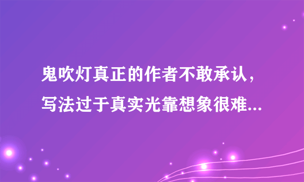 鬼吹灯真正的作者不敢承认，写法过于真实光靠想象很难作文 -飞外网