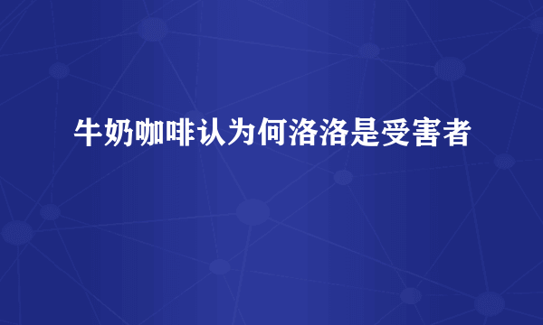 牛奶咖啡认为何洛洛是受害者