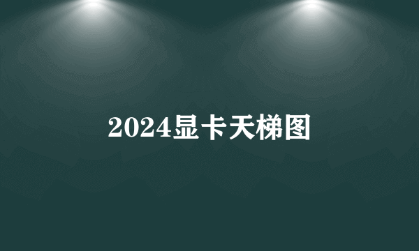 2024显卡天梯图